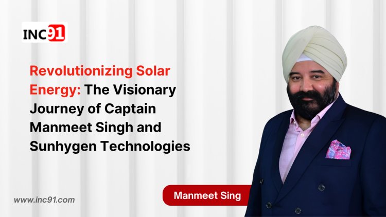 Revolutionizing Solar Energy: The Visionary Journey of Captain Manmeet Singh and Sunhygen Technologies