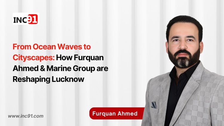 From Ocean Waves to Cityscapes: How Furquan Ahmed & Marine Group are Reshaping Lucknow