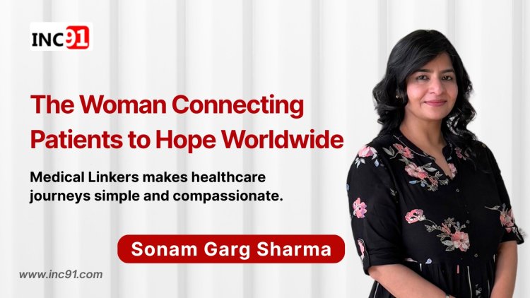 Building Bridges in Global Healthcare: The Journey of Sonam Garg Sharma, Founder of Medical Linkers
